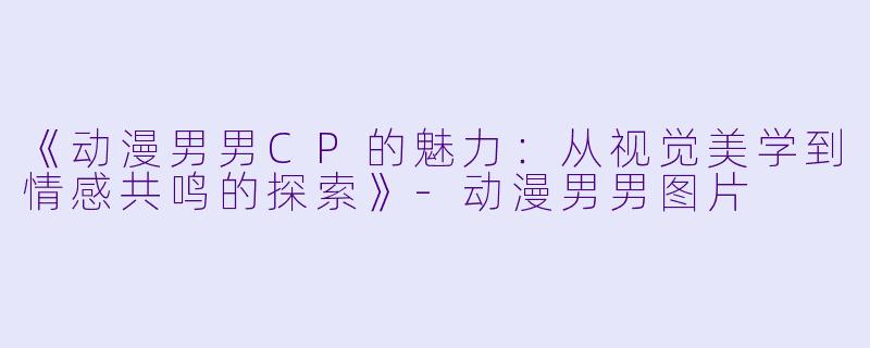 《动漫男男CP的魅力：从视觉美学到情感共鸣的探索》-动漫男男图片