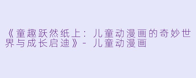 《童趣跃然纸上：儿童动漫画的奇妙世界与成长启迪》-儿童动漫画