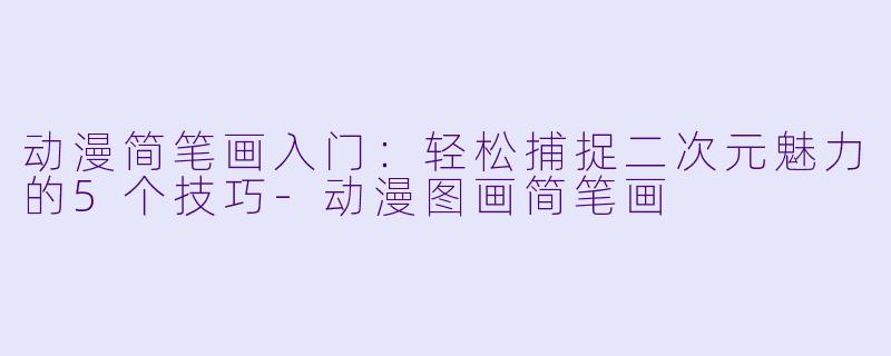 动漫简笔画入门：轻松捕捉二次元魅力的5个技巧-动漫图画简笔画