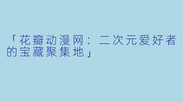 「花瓣动漫网：二次元爱好者的宝藏聚集地」