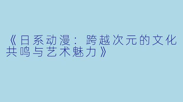 《日系动漫：跨越次元的文化共鸣与艺术魅力》