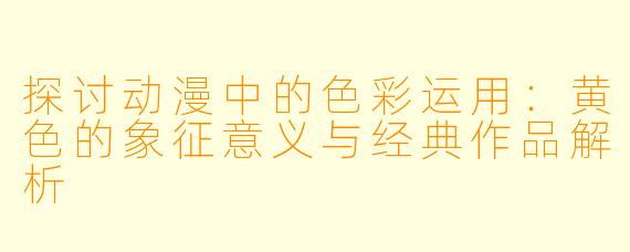 探讨动漫中的色彩运用：黄色的象征意义与经典作品解析