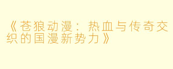 《苍狼动漫：热血与传奇交织的国漫新势力》