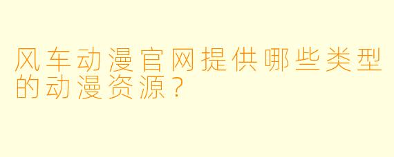 风车动漫官网提供哪些类型的动漫资源？