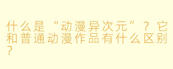 什么是“动漫异次元”?它和普通动漫作品有什么区别?