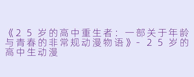 《25岁的高中重生者：一部关于年龄与青春的非常规动漫物语》-25岁的高中生动漫