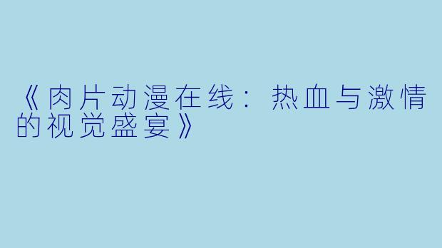 《肉片动漫在线：热血与激情的视觉盛宴》