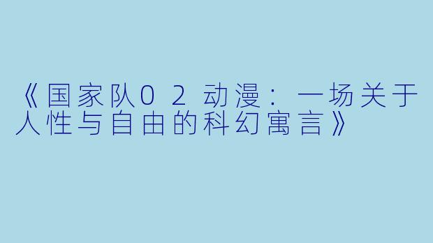 《国家队02动漫：一场关于人性与自由的科幻寓言》