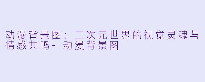 动漫背景图：二次元世界的视觉灵魂与情感共鸣-动漫背景图