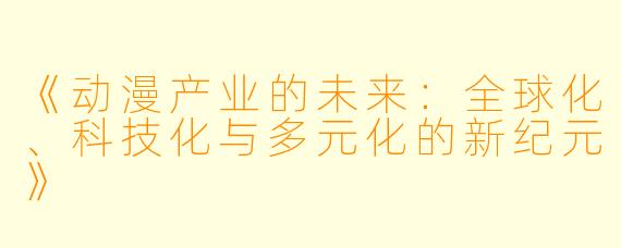 《动漫产业的未来：全球化、科技化与多元化的新纪元》