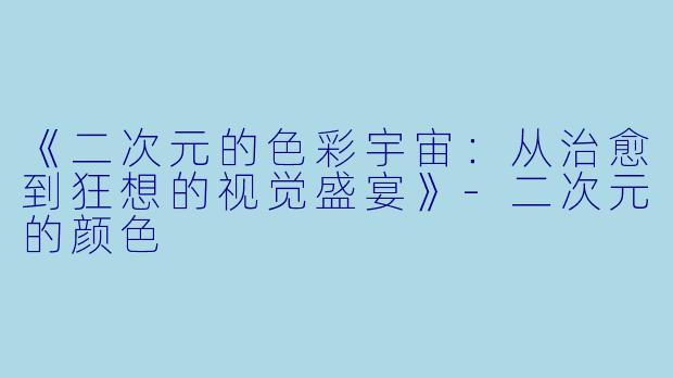 《二次元的色彩宇宙：从治愈到狂想的视觉盛宴》-二次元的颜色