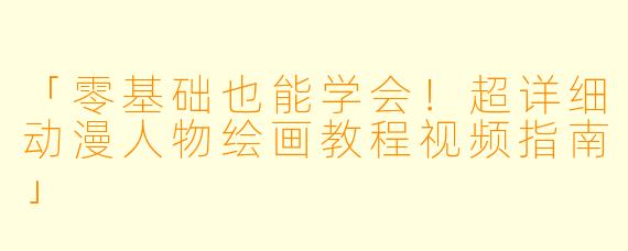 「零基础也能学会！超详细动漫人物绘画教程视频指南」