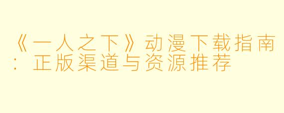 《一人之下》动漫下载指南：正版渠道与资源推荐