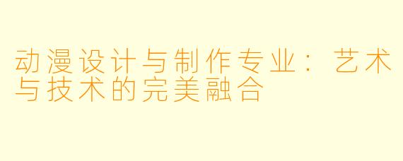 动漫设计与制作专业：艺术与技术的完美融合
