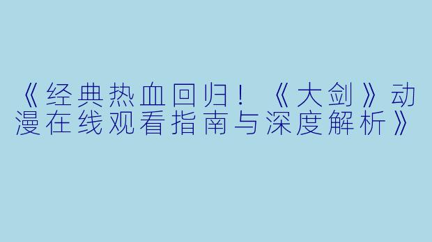 《经典热血回归！《大剑》动漫在线观看指南与深度解析》