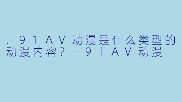 .91AV动漫是什么类型的动漫内容？-91AV动漫