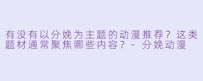 有没有以分娩为主题的动漫推荐？这类题材通常聚焦哪些内容？-分娩动漫