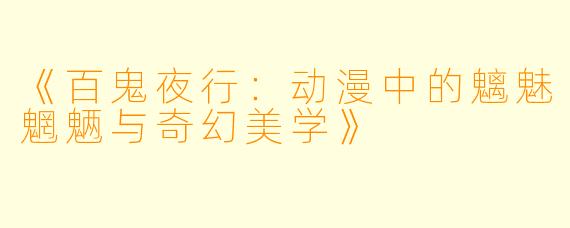《百鬼夜行：动漫中的魑魅魍魉与奇幻美学》