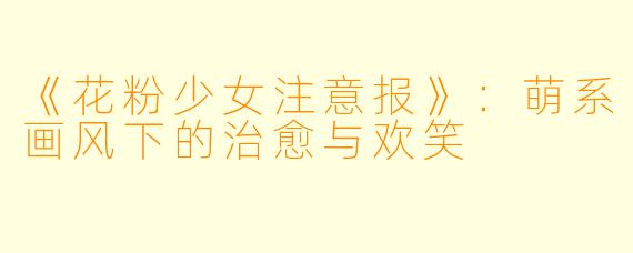 《花粉少女注意报》：萌系画风下的治愈与欢笑