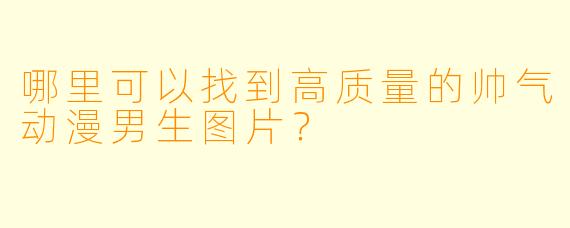 哪里可以找到高质量的帅气动漫男生图片？
