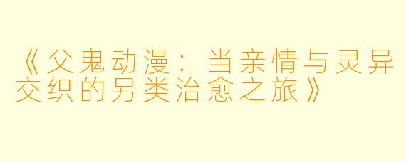 《父鬼动漫：当亲情与灵异交织的另类治愈之旅》