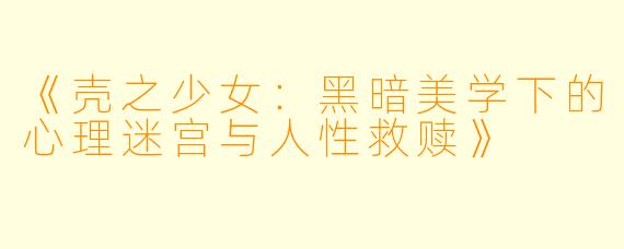 《壳之少女：黑暗美学下的心理迷宫与人性救赎》