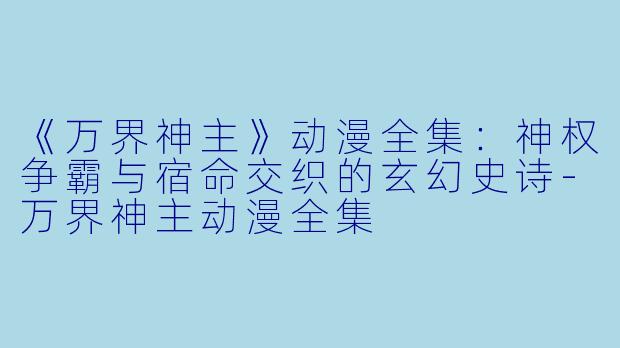 《万界神主》动漫全集：神权争霸与宿命交织的玄幻史诗-万界神主动漫全集