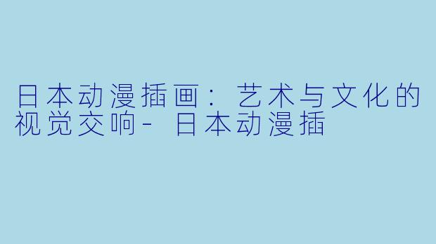 日本动漫插画：艺术与文化的视觉交响-日本动漫插