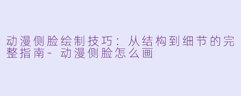 动漫侧脸绘制技巧：从结构到细节的完整指南-动漫侧脸怎么画