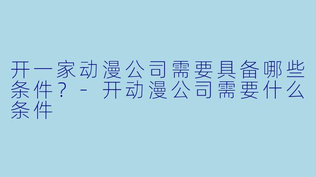 开一家动漫公司需要具备哪些条件?