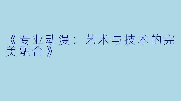 《专业动漫：艺术与技术的完美融合》