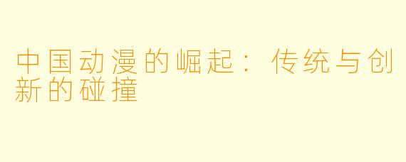 中国动漫的崛起：传统与创新的碰撞