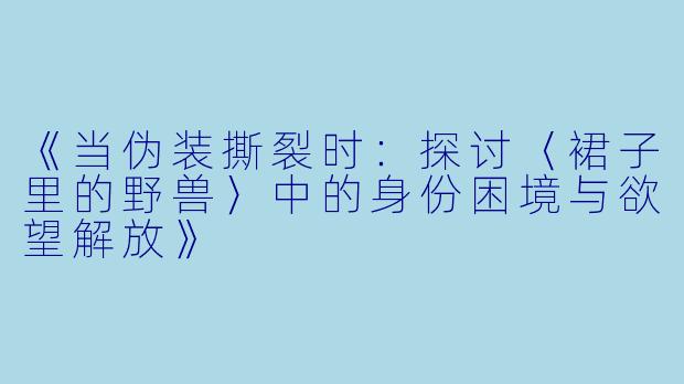 《当伪装撕裂时：探讨〈裙子里的野兽〉中的身份困境与欲望解放》