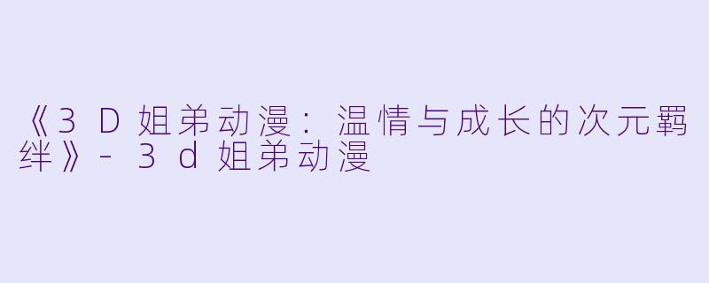 《3D姐弟动漫：温情与成长的次元羁绊》-3d姐弟动漫