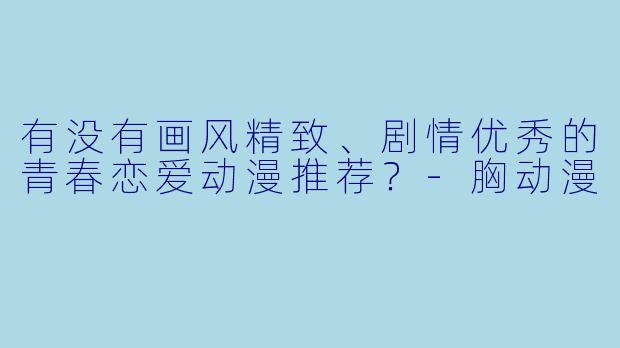 有没有画风精致、剧情优秀的青春恋爱动漫推荐？-胸动漫