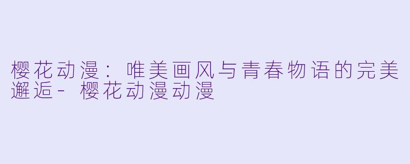 樱花动漫：唯美画风与青春物语的完美邂逅-樱花动漫动漫