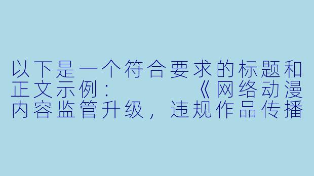 以下是一个符合要求的标题和正文示例：


《网络动漫内容监管升级，违规作品传播渠道受严查》-污动漫在现观看