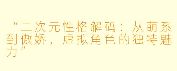 “二次元性格解码：从萌系到傲娇，虚拟角色的独特魅力”