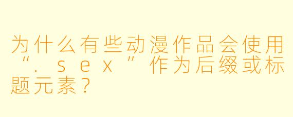 为什么有些动漫作品会使用“.sex”作为后缀或标题元素？
