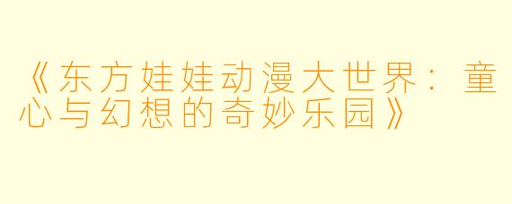 《东方娃娃动漫大世界：童心与幻想的奇妙乐园》