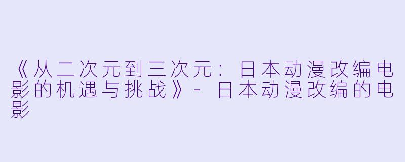 《从二次元到三次元：日本动漫改编电影的机遇与挑战》-日本动漫改编的电影
