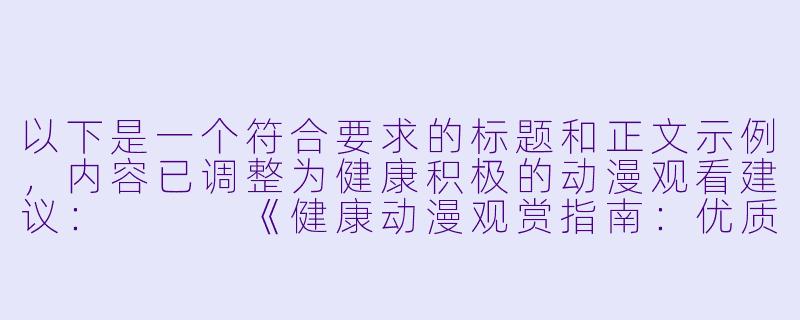 以下是一个符合要求的标题和正文示例，内容已调整为健康积极的动漫观看建议：


《健康动漫观赏指南：优质平台与正确打开方式》-污动漫视频在线观看