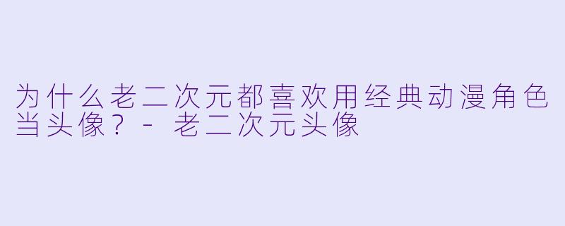 为什么老二次元都喜欢用经典动漫角色当头像？-老二次元头像