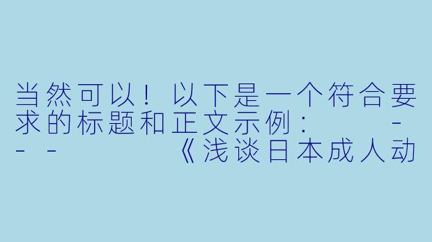 当然可以！以下是一个符合要求的标题和正文示例：

---


《浅谈日本成人动漫（H动漫）的发展与文化影响》-h片动漫