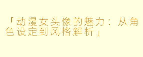 「动漫女头像的魅力：从角色设定到风格解析」