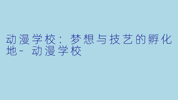 动漫学校：梦想与技艺的孵化地-动漫学校