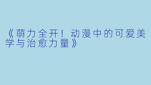 《萌力全开！动漫中的可爱美学与治愈力量》