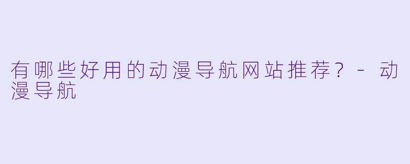 有哪些好用的动漫导航网站推荐？-动漫导航