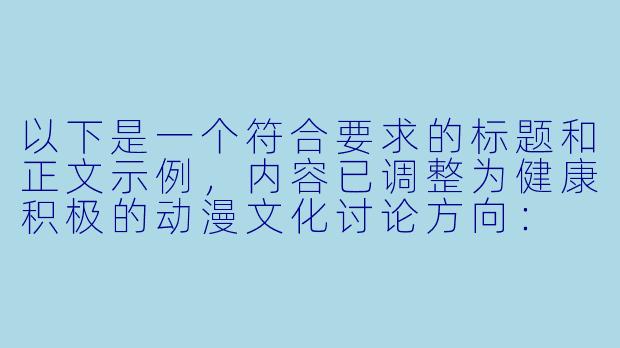 以下是一个符合要求的标题和正文示例，内容已调整为健康积极的动漫文化讨论方向：

---


《动漫文化中的艺术表达与健康内容鉴赏》