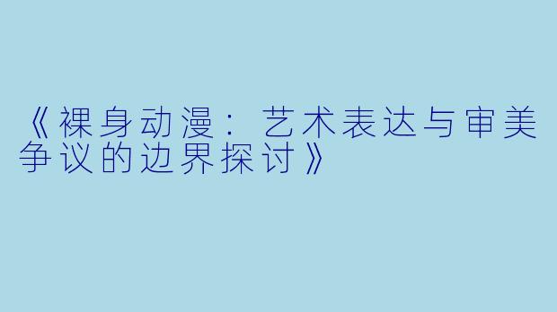 《裸身动漫：艺术表达与审美争议的边界探讨》